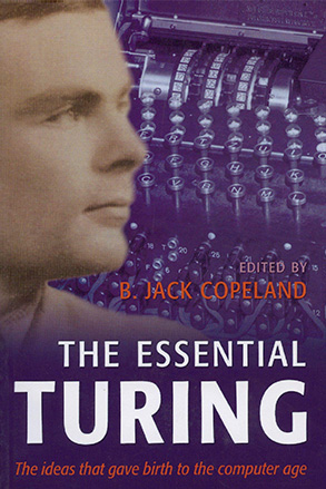 The Essential Turing: Seminal Writings in Computing, Logic, Philosophy, Artificial Intelligence, and Artificial Life, Plus the Secrets of Enigma